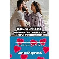 Rediscover desire: transforming your marriage through sexual intimate fulfilment: Unlocking the secrets to a deeper more passionate connection through sex