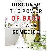 Discover the Power of Bach Flower Remedies: Unlocking Emotional Harmony with Effective Bach Flower Remedies | A Comprehensive Guide for Holistic Wellness and Inner Peace