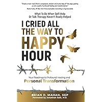 I Cried All The Way To Happy Hour: What To Do When Self-Help Or Talk Therapy Haven’t Really Helped - Your Roadmap To Profound Healing And Personal Transformation I Cried All The Way To Happy Hour: What To Do When Self-Help Or Talk Therapy Haven’t Really Helped - Your Roadmap To Profound Healing And Personal Transformation Paperback Kindle