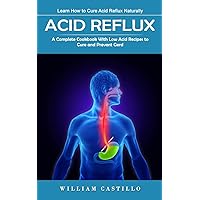 Acid Reflux: Learn How to Cure Acid Reflux Naturally (A Complete Cookbook With Low Acid Recipes to Cure and Prevent Gerd)
