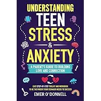 Understanding Teen Stress & Anxiety: A Parent's Guide to Building Love And Connection: Easy Step-By-Step Toolkit And Workbook To Be The Parent Your Teenager Needs To Succeed