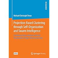 Projection-Based Clustering through Self-Organization and Swarm Intelligence: Combining Cluster Analysis with the Visualization of High-Dimensional Data Projection-Based Clustering through Self-Organization and Swarm Intelligence: Combining Cluster Analysis with the Visualization of High-Dimensional Data Kindle Hardcover Paperback