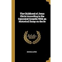 The Childhood of Jesus Christ According to the Canonical Gospels; With an Historical Essay on the Br The Childhood of Jesus Christ According to the Canonical Gospels; With an Historical Essay on the Br Hardcover Paperback