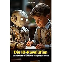 Die KI-Revolution: Ein Kinderführer zu künstlicher Intelligenz und Robotik (German Edition) Die KI-Revolution: Ein Kinderführer zu künstlicher Intelligenz und Robotik (German Edition) Kindle Paperback