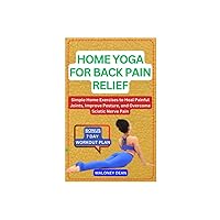 HOME YOGA FOR BACK PAIN RELIEF: Simple Home Exercises to Heal Painful Joints, Improve Posture, and Overcome Sciatic Nerve Pain HOME YOGA FOR BACK PAIN RELIEF: Simple Home Exercises to Heal Painful Joints, Improve Posture, and Overcome Sciatic Nerve Pain Paperback Kindle
