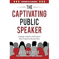 The Captivating Public Speaker: Engage, Impact, and Inspire Your Audience Every Time