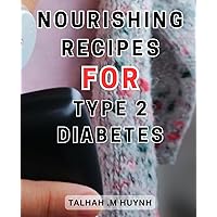 Nourishing Recipes For Type 2 Diabetes: A Flavorful Journey to Type-2-Diabetes Management with Quick, Easy, and Delicious Recipes-for All Cooking Skill Levels