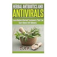 Herbal Antibiotics and Antivirals: Learn Natural Herbal Treatments That Can Cure Almost All Ailments Today Herbal Antibiotics and Antivirals: Learn Natural Herbal Treatments That Can Cure Almost All Ailments Today Paperback Kindle