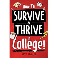 How to Survive & Thrive in College: From Buying Textbooks, Dealing With Weird Roommates, Mastering Your Exams, Handling Stress, Preparing for Your Future and Everything in Between
