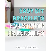 Easy DIY Bracelets for Strong Friendships: Strengthening Your Relationships: Create Beautiful Bracelets with Our Simple DIY Guide!