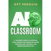 AI Classroom: A Teacher’s Guide To Artificial Intelligence For Lesson Planning, Personalized Learning, And Redefining Education (Master ChatGPT)