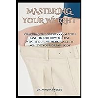 MASTERING YOUR WEIGHT: CRACKING THE OBESITY CODE WITH FASTING AND HOW TO LOSE WEIGHT DURING MENOPAUSE TO ACHIEVE YOUR DREAM BODY