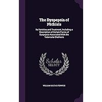 The Dyspepsia of Phthisis: Its Varieties and Treatment, Including a Description of Certain Forms of Dyspepsia Associated With the Tubercular Diathesis The Dyspepsia of Phthisis: Its Varieties and Treatment, Including a Description of Certain Forms of Dyspepsia Associated With the Tubercular Diathesis Hardcover Paperback
