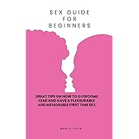 Sex guide for beginners: Great tips on how to overcome fear and have a pleasurable and memorable first time sex (Sex guide 123 Book 1) Sex guide for beginners: Great tips on how to overcome fear and have a pleasurable and memorable first time sex (Sex guide 123 Book 1) Kindle Paperback