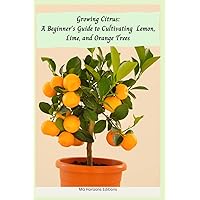 Growing Citrus: A Beginner's Guide to Cultivating Lemon, Lime, and Orange Trees Growing Citrus: A Beginner's Guide to Cultivating Lemon, Lime, and Orange Trees Paperback Kindle Audible Audiobook
