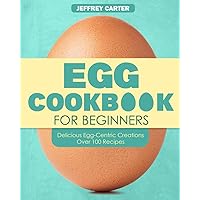 Egg Cookbook For Begginer: Delicious Egg-Centric Creations Over 100 Recipes