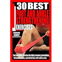 30 BEST FOOT AND ANKLE STRENGTHENING EXERCISES: Foot and Ankle Exercises for Injury Recovery, Preventions, rehabilitations, and relieving stiff ankle pain. 30 BEST FOOT AND ANKLE STRENGTHENING EXERCISES: Foot and Ankle Exercises for Injury Recovery, Preventions, rehabilitations, and relieving stiff ankle pain. Paperback Kindle