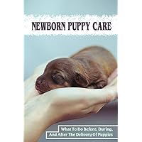 Newborn Puppy Care: What To Do Before, During, And After The Delivery Of Puppies