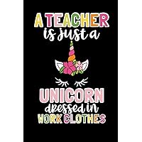 A Teacher is Just a Unicorn Dressed in Work Clothes: Teacher Appreciation Journal and Educator Gift