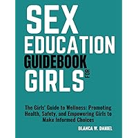 SEX EDUCATION GUIDEBOOK FOR GIRLS: The Girls' Guide to Wellness: Promoting Health, Safety, and Empowering Girls to Make Informed Choices