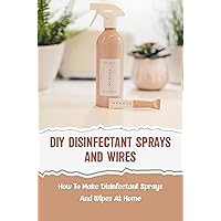 DIY Disinfectant Sprays And Wires: How To Make Disinfectant Sprays And Wipes At Home