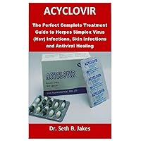 ACYCLOVIR: The Perfect Complete Treatment Guide to Herpes Simplex Virus (Hsv) Infections, Skin Infections and Antiviral Healing