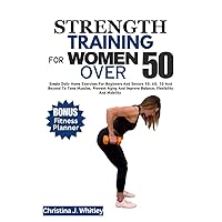 STRENGTH TRAINING FOR WOMEN OVER 50: Simple Daily Home Exercises For Beginners And Seniors 50, 60, 70 And Beyond To Tone Muscles, Prevent Aging And Improve Balance, Flexibility And Mobility STRENGTH TRAINING FOR WOMEN OVER 50: Simple Daily Home Exercises For Beginners And Seniors 50, 60, 70 And Beyond To Tone Muscles, Prevent Aging And Improve Balance, Flexibility And Mobility Paperback Kindle