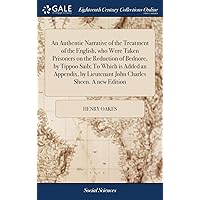 An Authentic Narrative of the Treatment of the English, who Were Taken Prisoners on the Reduction of Bednore, by Tippoo Saib; To Which is Added an ... Lieutenant John Charles Sheen. A new Edition An Authentic Narrative of the Treatment of the English, who Were Taken Prisoners on the Reduction of Bednore, by Tippoo Saib; To Which is Added an ... Lieutenant John Charles Sheen. A new Edition Hardcover Paperback