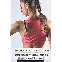The Bodybuilding Book: Transformation Program And Nutrition For Gaining Muscle And Strength: Bodybuilding For Beginners The Bodybuilding Book: Transformation Program And Nutrition For Gaining Muscle And Strength: Bodybuilding For Beginners Paperback Kindle