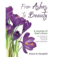 From Ashes to Beauty: A Journey of God's Grace, An Interactive Workbook for All of God's Daughters From Ashes to Beauty: A Journey of God's Grace, An Interactive Workbook for All of God's Daughters Paperback
