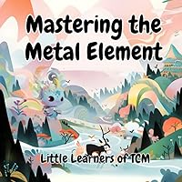 Mastering the Metal Element: A Little Learners of TCM Adventure: Unveiling the Strengths of the Metal Element Mastering the Metal Element: A Little Learners of TCM Adventure: Unveiling the Strengths of the Metal Element Paperback Kindle