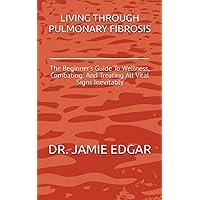 LIVING THROUGH PULMONARY FIBROSIS: The Beginner's Guide To Wellness, Combating, And Treating All Vital Signs Inevitably