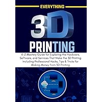 EVERYTHING 3D PRINTING: A-Z Mastery Guide for Exploring the Hardware, Software, and Services That Make the 3D Printing Including Professional Hacks, ... from 3D Printing (3D PRINTING MADE EASY)