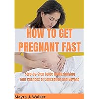 HOW TO GET PREGNANT FAST: Step-by-Step Guide to Maximizing Your Chances of Conception and Beyond HOW TO GET PREGNANT FAST: Step-by-Step Guide to Maximizing Your Chances of Conception and Beyond Kindle Paperback