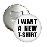 I Want A New T-shirt Bottle Opener Fridge Magnet Emblem Multifunction Badge