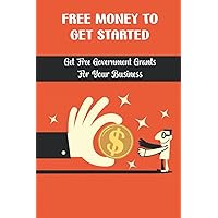 Free Money To Get Started: Get Free Government Grants For Your Business