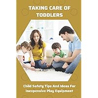 Taking Care Of Toddlers: Child Safety Tips And Ideas For Inexpensive Play Equipment