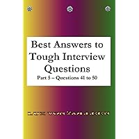 Best Answers to Tough Interview Questions Part 5 Questions 41 to 50: Detailed answers, with many examples