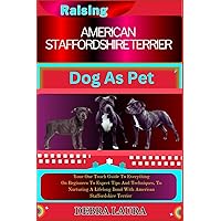 RASING AMERICAN STAFFORDSHIRE TERRIER DOG AS PET: Your One Touch Guide To Everything On Beginners To Expert Tips And Techniques, To Nurturing A Lifelong Bond With American Staffordshire Terrier RASING AMERICAN STAFFORDSHIRE TERRIER DOG AS PET: Your One Touch Guide To Everything On Beginners To Expert Tips And Techniques, To Nurturing A Lifelong Bond With American Staffordshire Terrier Paperback Kindle