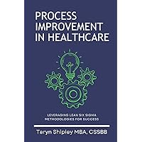 Process Improvement in Healthcare: Leveraging Lean Six Sigma Methodologies for Success Process Improvement in Healthcare: Leveraging Lean Six Sigma Methodologies for Success Paperback