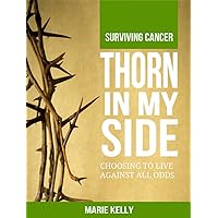 Thorn In My Side: Surviving Cancer. Choosing to Live against all odds. Thorn In My Side: Surviving Cancer. Choosing to Live against all odds. Kindle Paperback