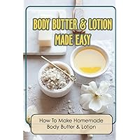 Body Butter & Lotion Made Easy: How To Make Homemade Body Butter & Lotion