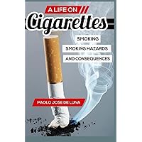 A LIFE On Cigarettes: Smoking, Smoking Hazards, And Consequences A LIFE On Cigarettes: Smoking, Smoking Hazards, And Consequences Paperback Kindle