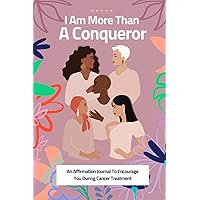 I Am More Than A Conqueror: A Christian Affirmation Journal For Women In Cancer Treatment I Am More Than A Conqueror: A Christian Affirmation Journal For Women In Cancer Treatment Paperback