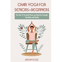 Chair Yoga For Seniors and Beginners: The Only 27 Essential Poses You Need for Strength, Flexibility, and Vitality (Gentle Yoga Series)