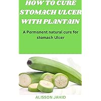 HOW TO CURE STOMACH ULCER WITH PLANTAIN: A Permanent natural cure for stomach Ulcer HOW TO CURE STOMACH ULCER WITH PLANTAIN: A Permanent natural cure for stomach Ulcer Kindle Paperback