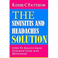 The Sinusitis And Headaches Solution: Steps To Relieve Sinus, Common Cold And Headaches (Nutrition And Health) The Sinusitis And Headaches Solution: Steps To Relieve Sinus, Common Cold And Headaches (Nutrition And Health) Paperback