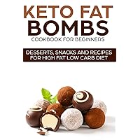 KETO FAT BOMBS COOKBOOK FOR BEGINNERS ; DESSERTS, SNACKS AND RECIPES FOR HIGH FAT LOW CARB DIET