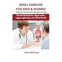 KEGEL EXERCISE FOR MEN & WOMEN: Solution to Enhance Bladder Control, Erectile Dysfunction, Bigger Penis, Vaginal Tightening and Shrink Fibroid