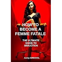 How to Become a Femme Fatale: The Ultimate Guide to Seduction: Femme fatale, Romantic relationships, Seduce a man, Attract a man, Art of seduction
